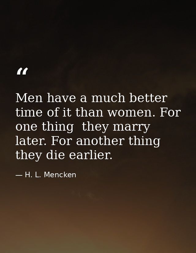 Men have a much better time of it than women. For one thing  they marry later. For another thing  they die earlier. — H. L. Mencken