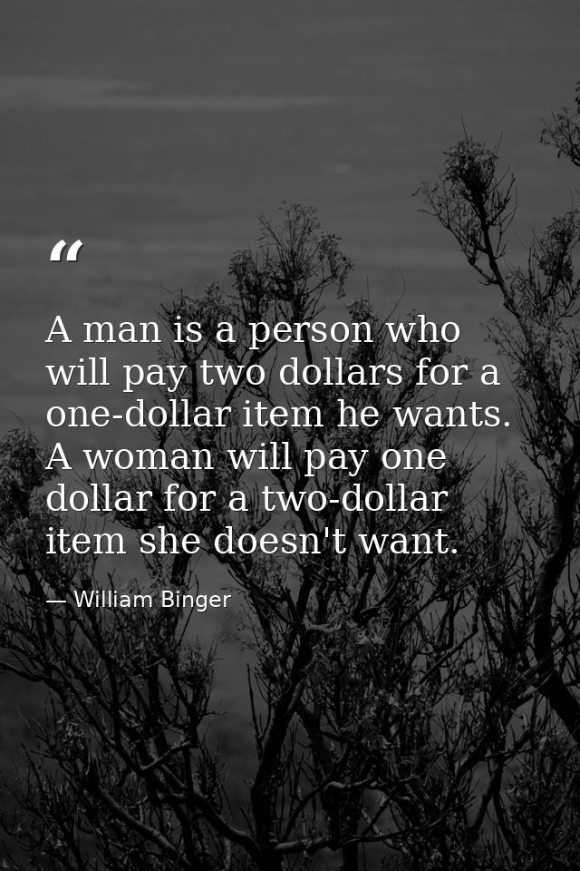 A man is a person who will pay two dollars for a one-dollar item he wants. A woman will pay one dollar for a two-dollar  — William Binger