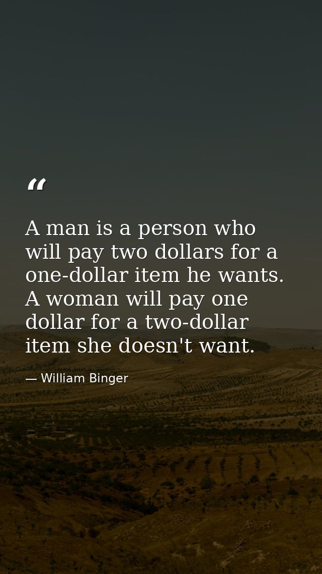 A man is a person who will pay two dollars for a one-dollar item he wants. A woman will pay one dollar for a two-dollar  — William Binger