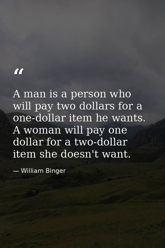 A man is a person who will pay two dollars for a one-dollar item he wants. A woman will pay one dollar for a two-dollar  — William Binger