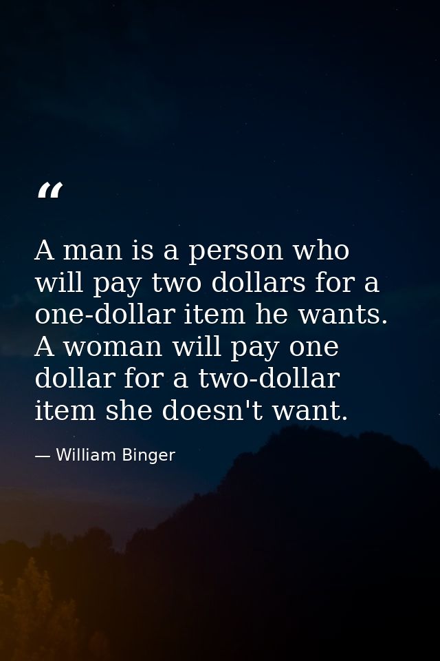 A man is a person who will pay two dollars for a one-dollar item he wants. A woman will pay one dollar for a two-dollar  — William Binger