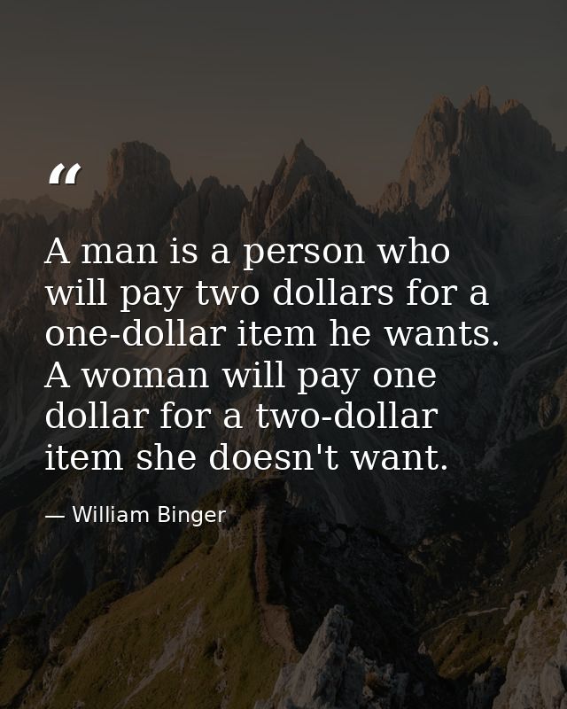 A man is a person who will pay two dollars for a one-dollar item he wants. A woman will pay one dollar for a two-dollar  — William Binger