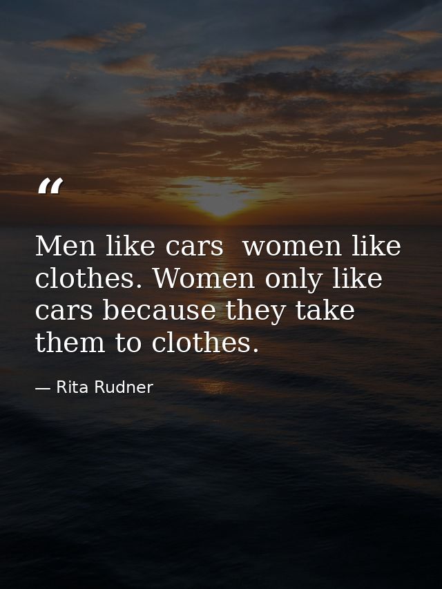 Men like cars  women like clothes. Women only like cars because they take them to clothes. — Rita Rudner