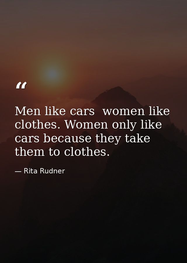 Men like cars  women like clothes. Women only like cars because they take them to clothes. — Rita Rudner