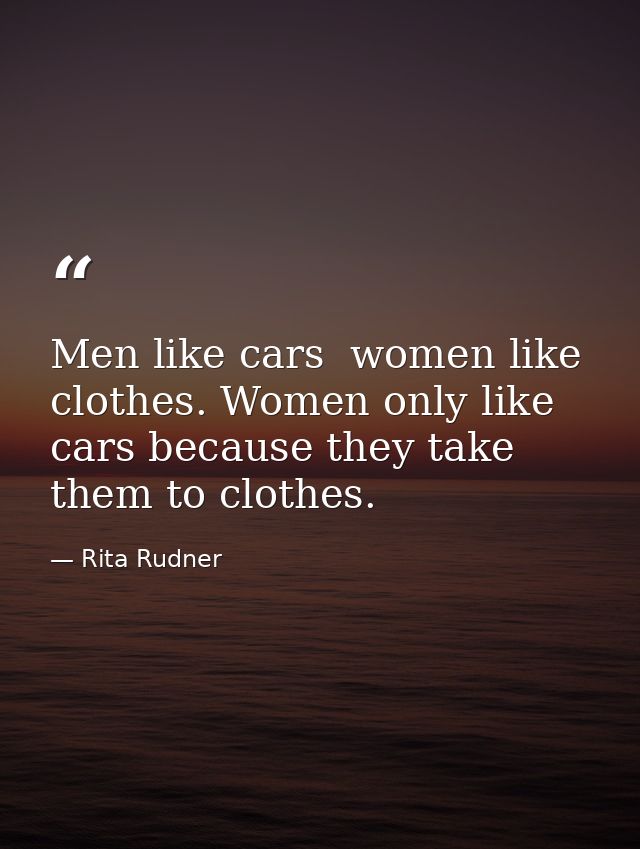 Men like cars  women like clothes. Women only like cars because they take them to clothes. — Rita Rudner