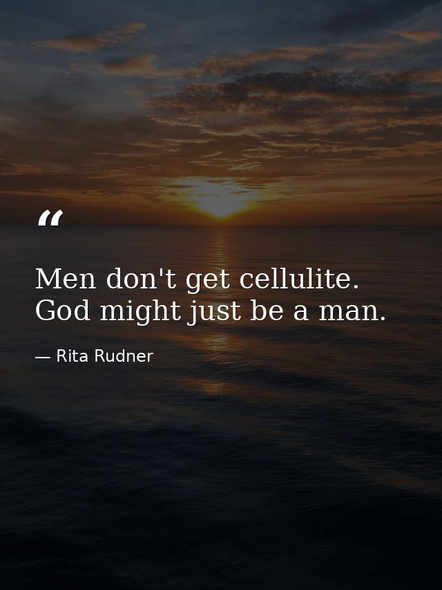 Men don't get cellulite. God might just be a man. — Rita Rudner