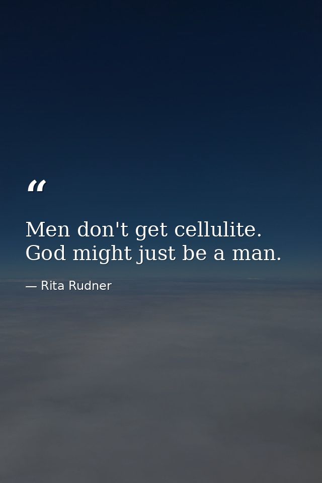 Men don't get cellulite. God might just be a man. — Rita Rudner