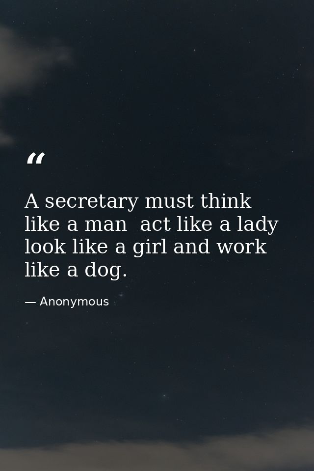 A secretary must think like a man  act like a lady  look like a girl and work like a dog. — Anonymous