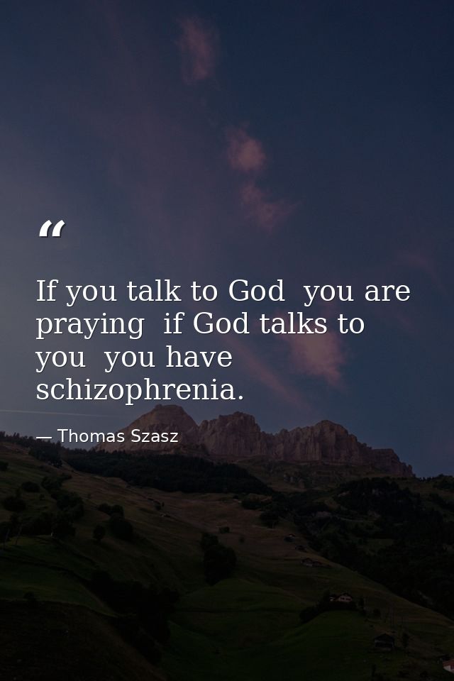If you talk to God  you are praying  if God talks to you  you have schizophrenia. — Thomas Szasz