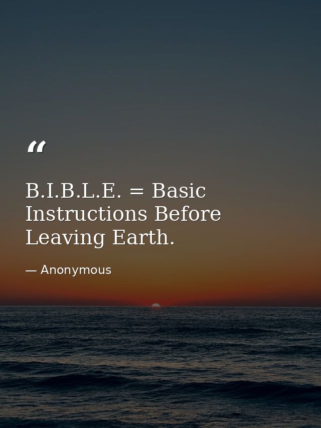 B.I.B.L.E. = Basic Instructions Before Leaving Earth. — Anonymous