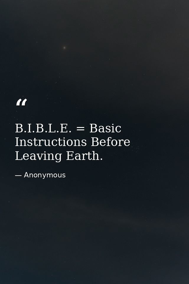 B.I.B.L.E. = Basic Instructions Before Leaving Earth. — Anonymous