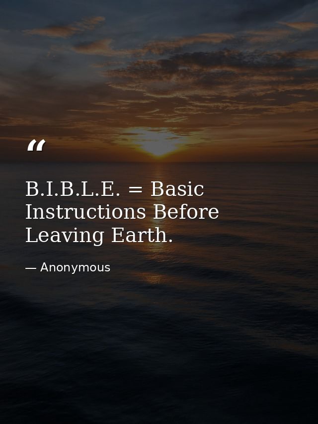 B.I.B.L.E. = Basic Instructions Before Leaving Earth. — Anonymous