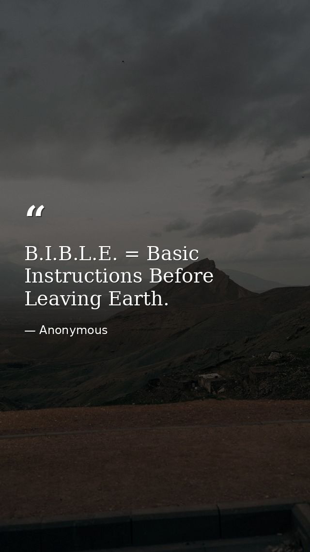 B.I.B.L.E. = Basic Instructions Before Leaving Earth. — Anonymous