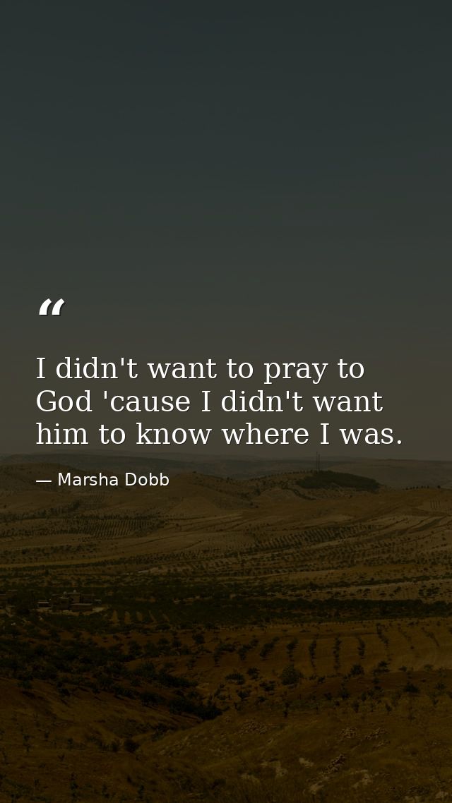 I didn't want to pray to God 'cause I didn't want him to know where I was. — Marsha Dobb