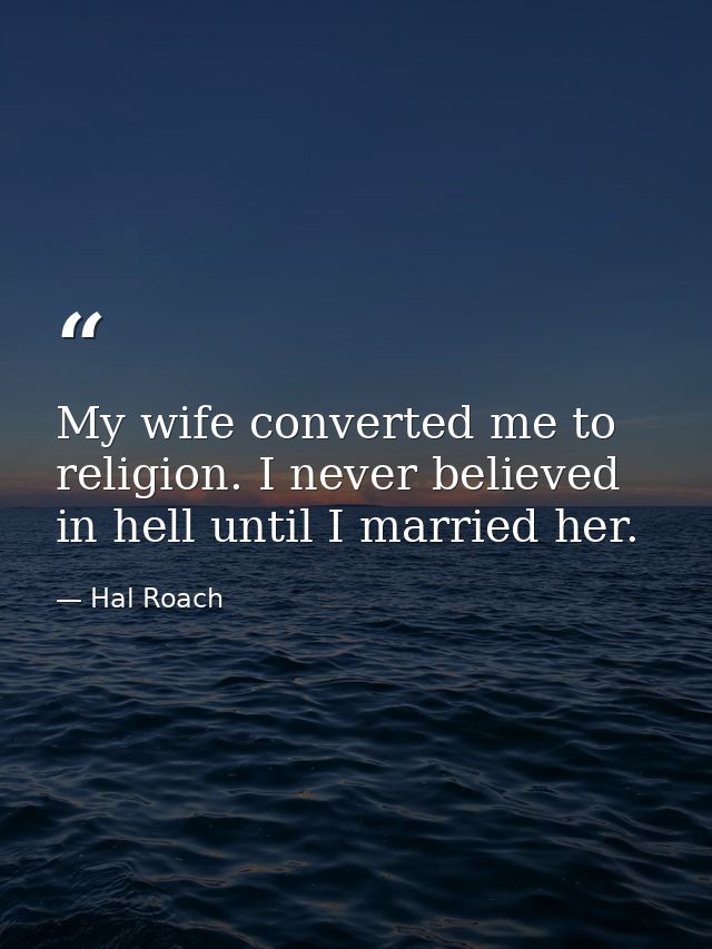 My wife converted me to religion. I never believed in hell until I married her. — Hal Roach