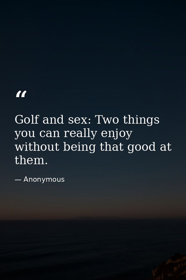 Golf and sex: Two things you can really enjoy without being that good at them. — Anonymous