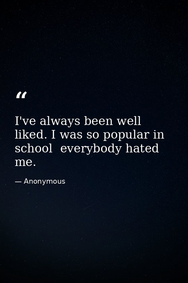 I've always been well liked. I was so popular in school  everybody hated me. — Anonymous