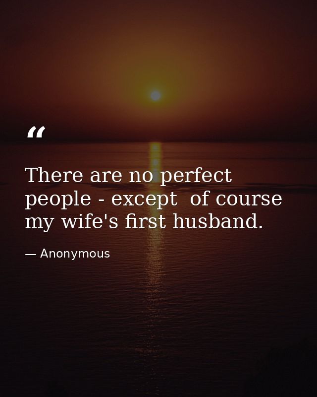 There are no perfect people - except  of course  my wife's first husband. — Anonymous