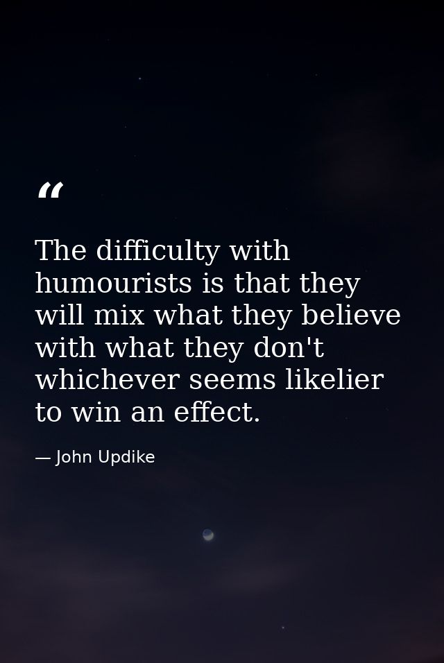 The difficulty with humourists is that they will mix what they believe with what they don't  whichever seems likelier to — John Updike
