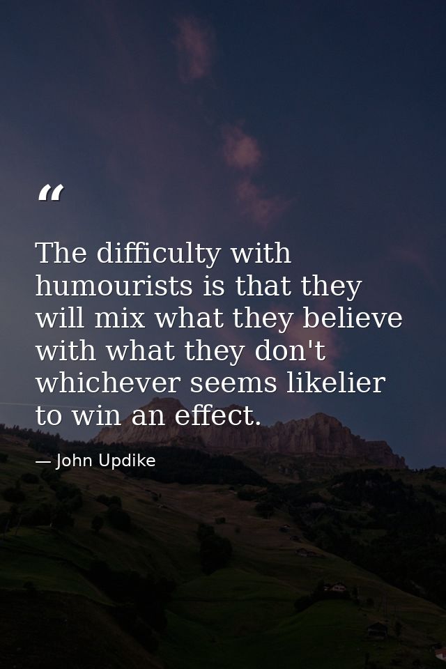 The difficulty with humourists is that they will mix what they believe with what they don't  whichever seems likelier to — John Updike