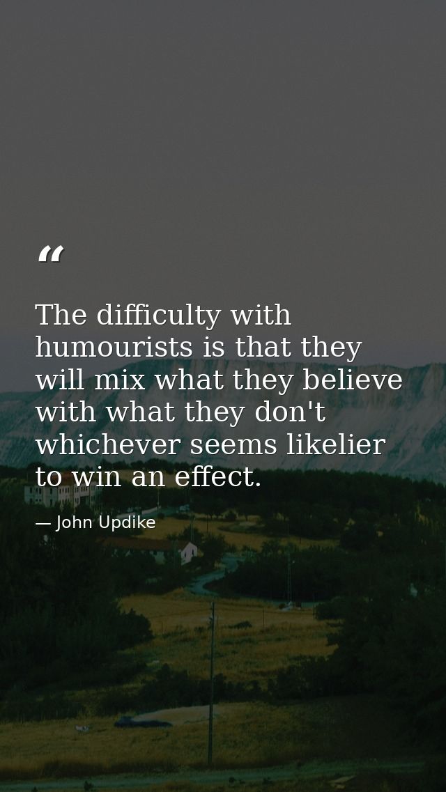 The difficulty with humourists is that they will mix what they believe with what they don't  whichever seems likelier to — John Updike