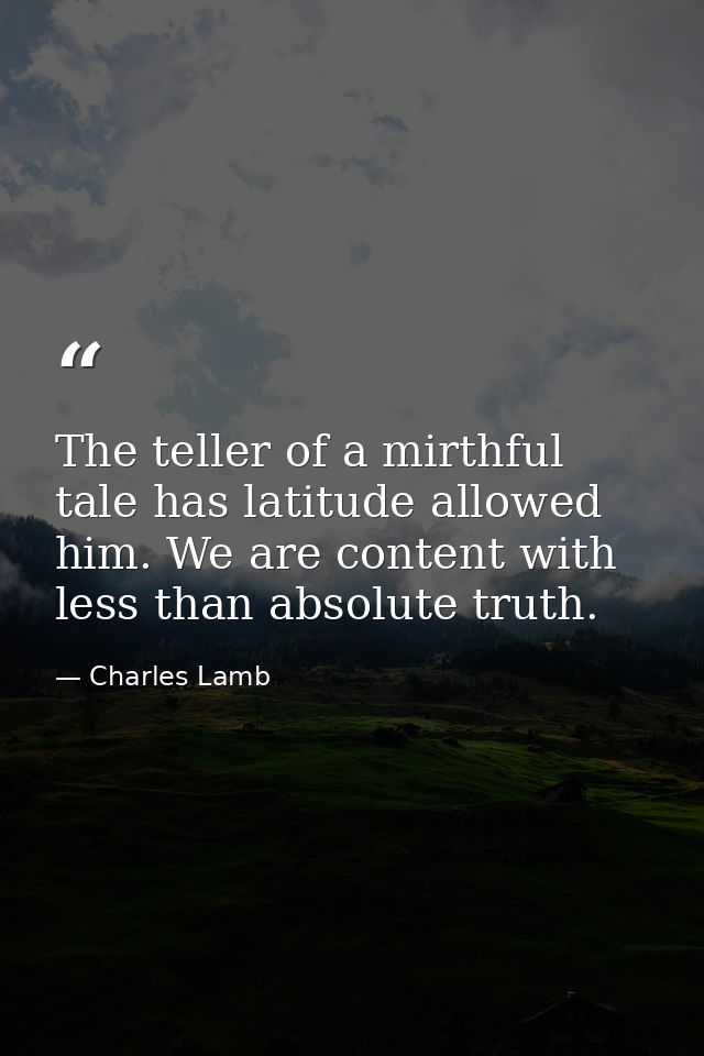The teller of a mirthful tale has latitude allowed him. We are content with less than absolute truth. — Charles Lamb