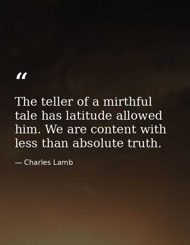 The teller of a mirthful tale has latitude allowed him. We are content with less than absolute truth. — Charles Lamb