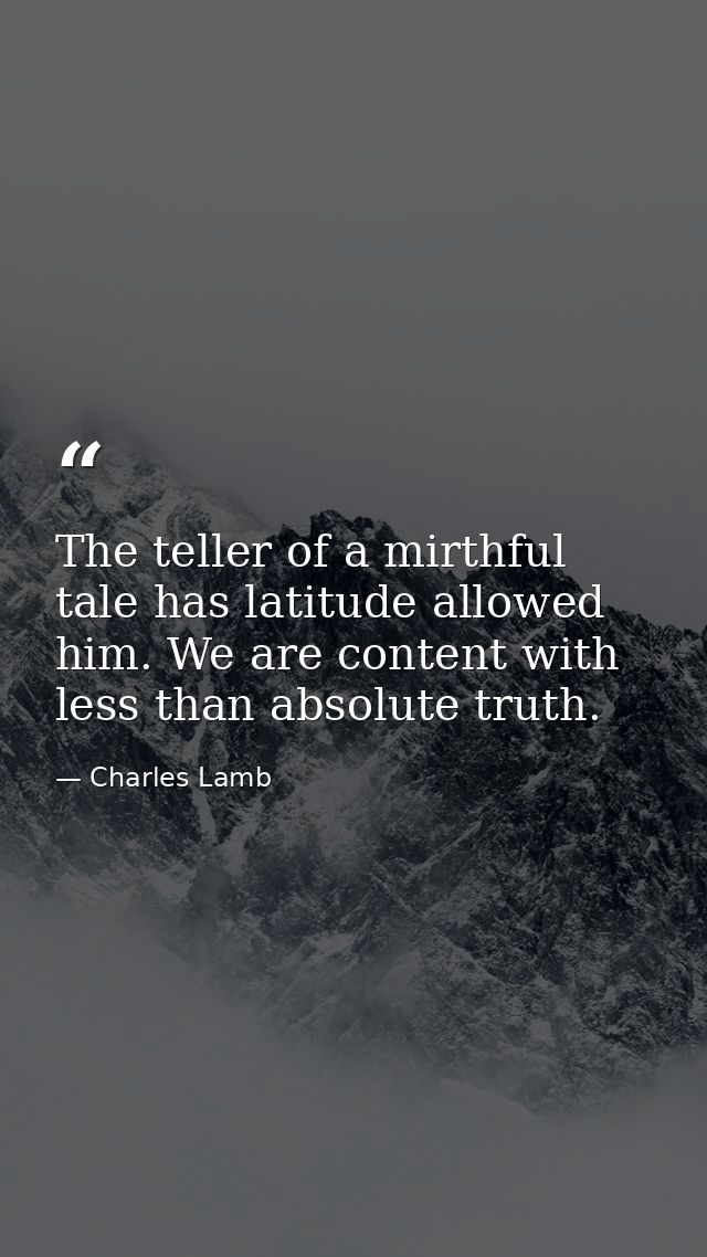 The teller of a mirthful tale has latitude allowed him. We are content with less than absolute truth. — Charles Lamb