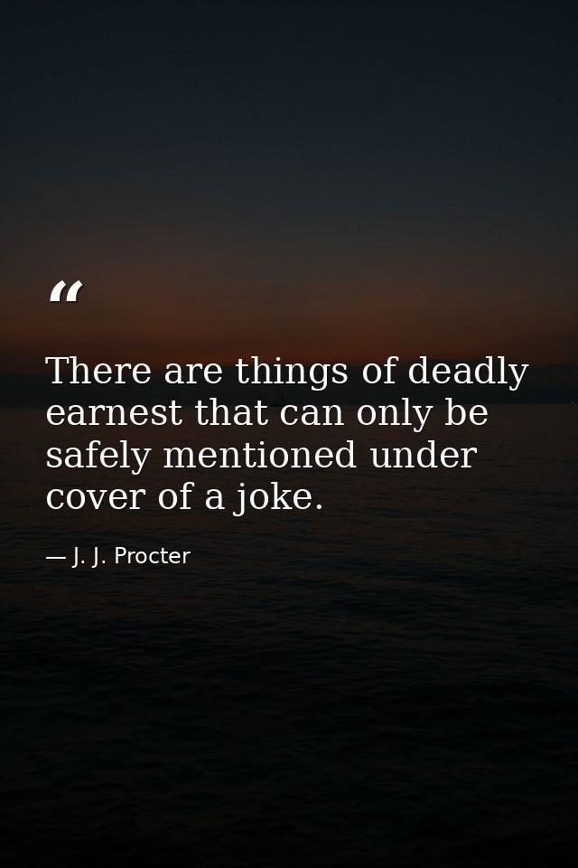 There are things of deadly earnest that can only be safely mentioned under cover of a joke. — J. J. Procter