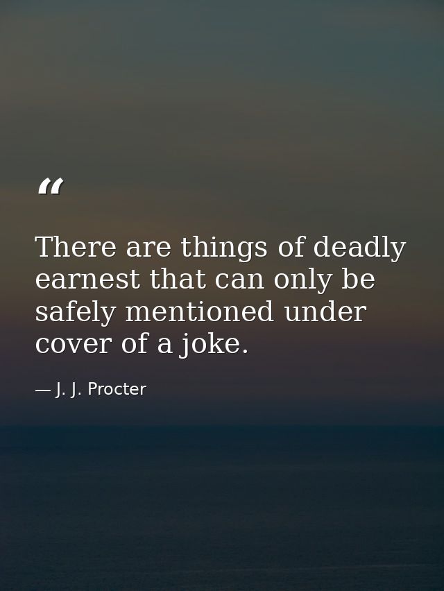 There are things of deadly earnest that can only be safely mentioned under cover of a joke. — J. J. Procter