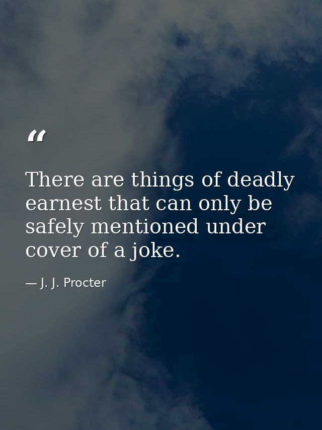 There are things of deadly earnest that can only be safely mentioned under cover of a joke. — J. J. Procter