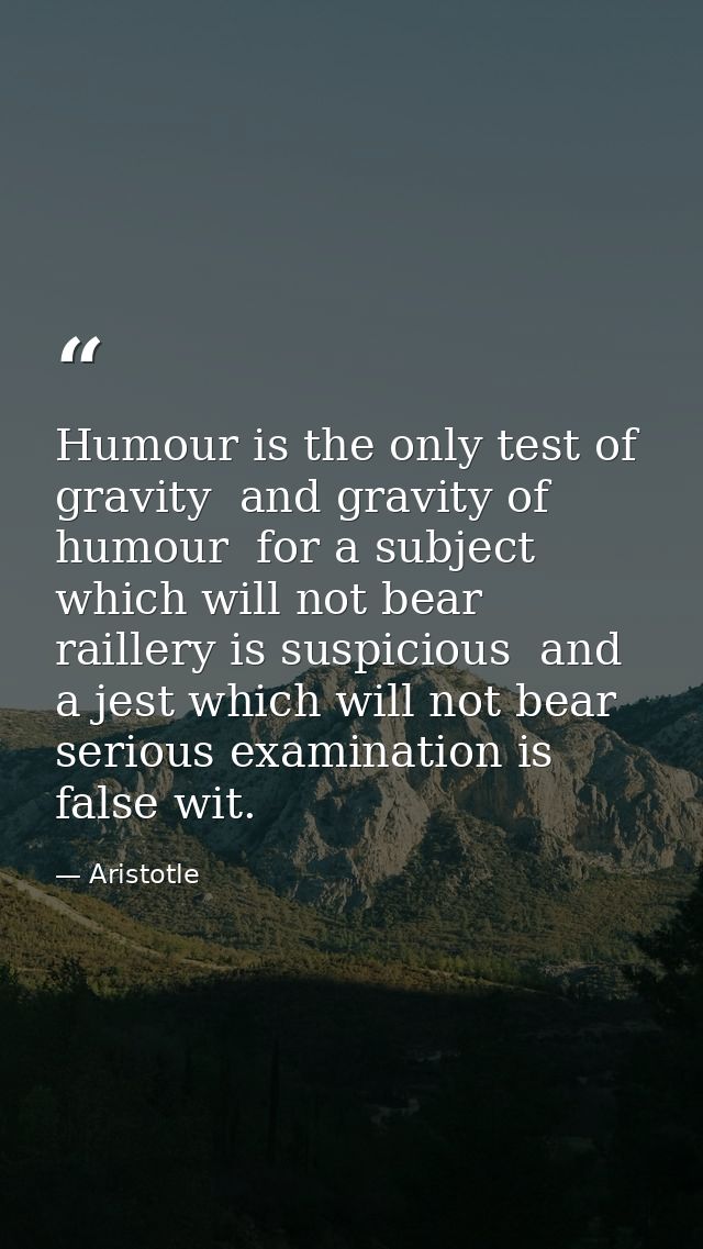 Humour is the only test of gravity  and gravity of humour  for a subject which will not bear raillery is suspicious  and — Aristotle