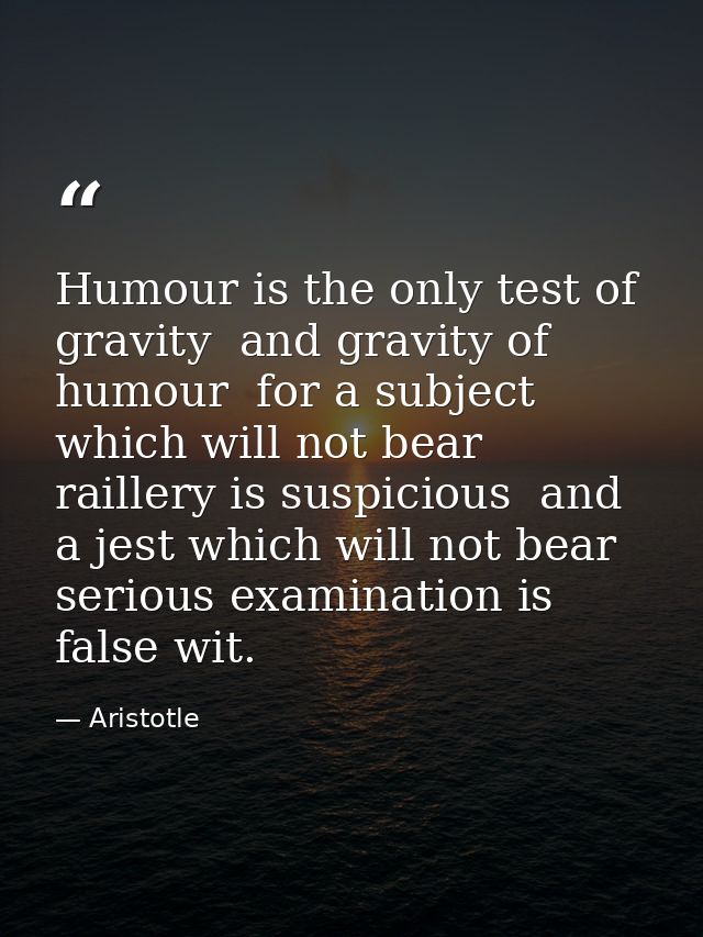 Humour is the only test of gravity  and gravity of humour  for a subject which will not bear raillery is suspicious  and — Aristotle
