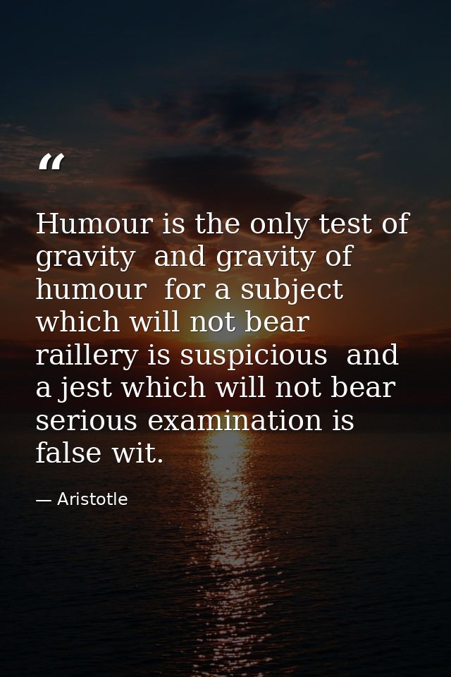 Humour is the only test of gravity  and gravity of humour  for a subject which will not bear raillery is suspicious  and — Aristotle