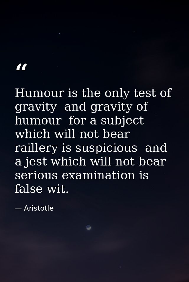 Humour is the only test of gravity  and gravity of humour  for a subject which will not bear raillery is suspicious  and — Aristotle