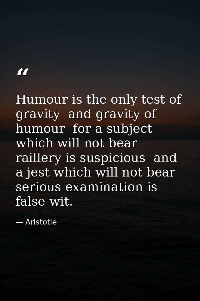 Humour is the only test of gravity  and gravity of humour  for a subject which will not bear raillery is suspicious  and — Aristotle