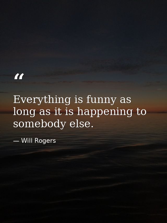 Everything is funny as long as it is happening to somebody else. — Will Rogers