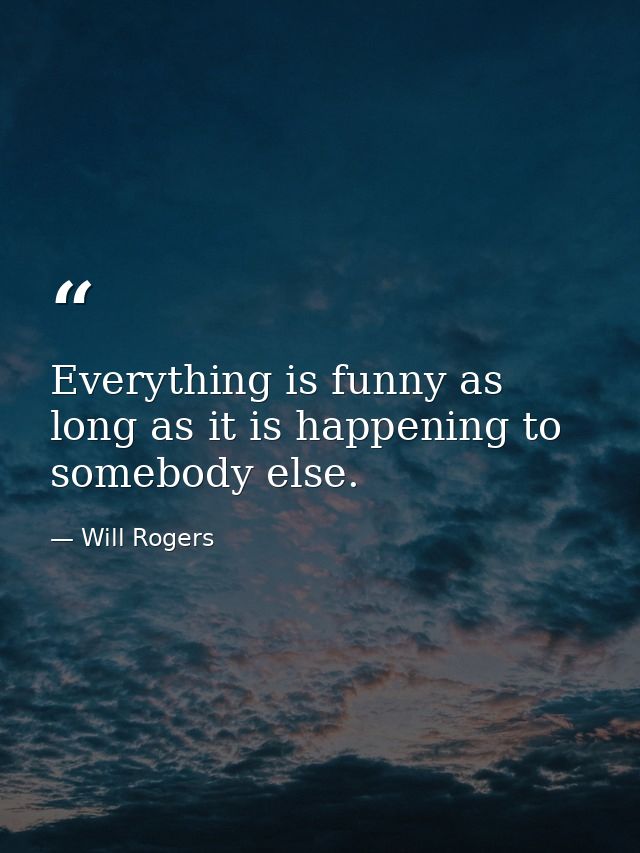Everything is funny as long as it is happening to somebody else. — Will Rogers