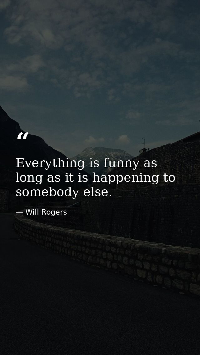Everything is funny as long as it is happening to somebody else. — Will Rogers