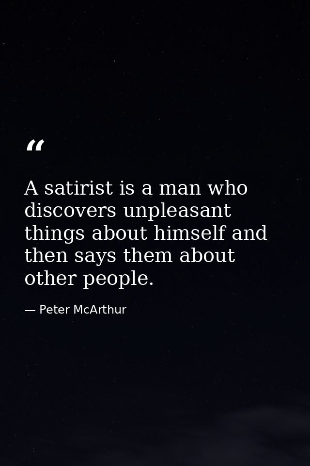 A satirist is a man who discovers unpleasant things about himself and then says them about other people. — Peter McArthur