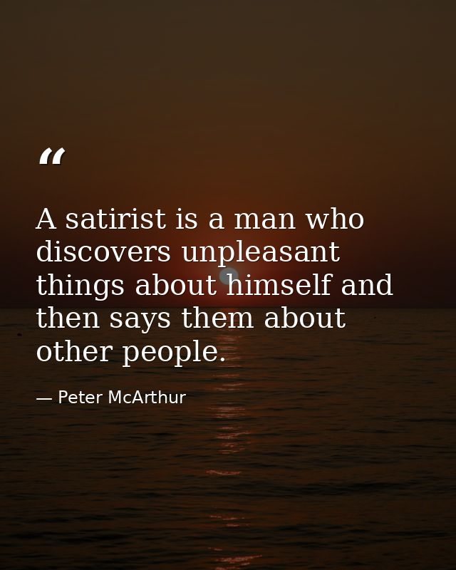 A satirist is a man who discovers unpleasant things about himself and then says them about other people. — Peter McArthur