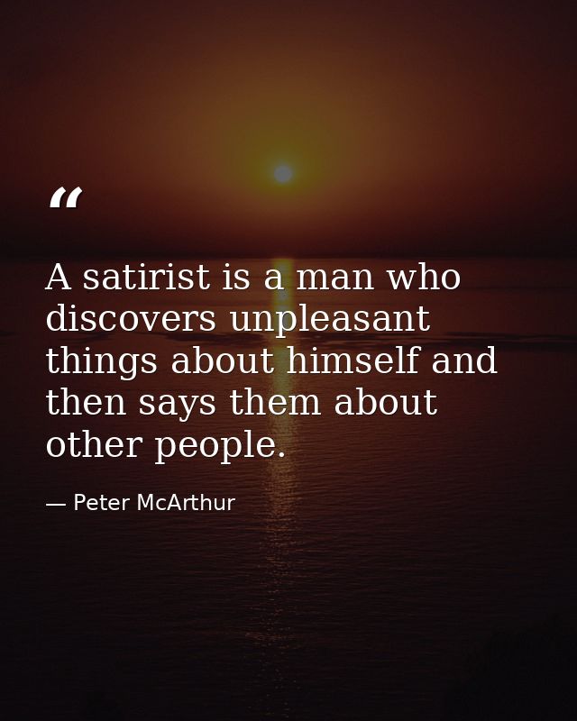 A satirist is a man who discovers unpleasant things about himself and then says them about other people. — Peter McArthur