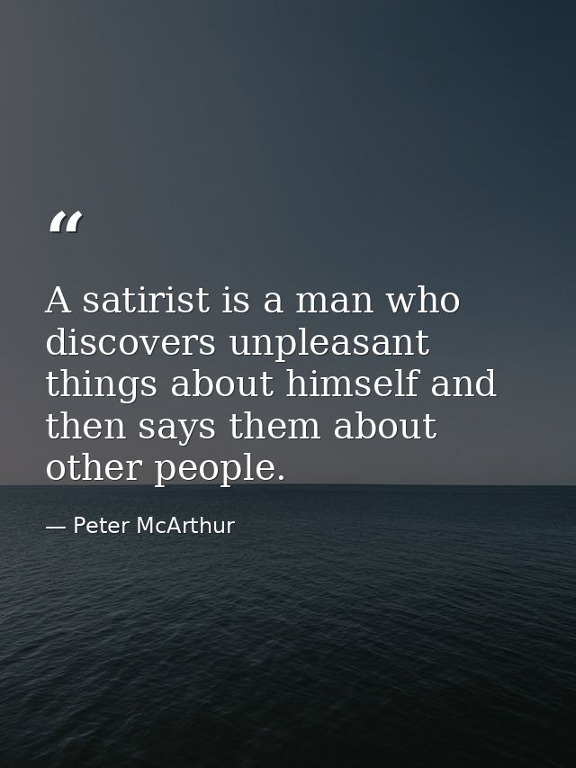 A satirist is a man who discovers unpleasant things about himself and then says them about other people. — Peter McArthur