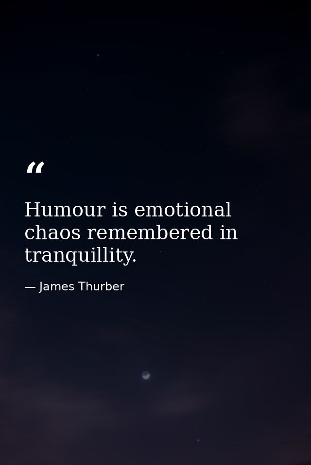 Humour is emotional chaos remembered in tranquillity. — James Thurber