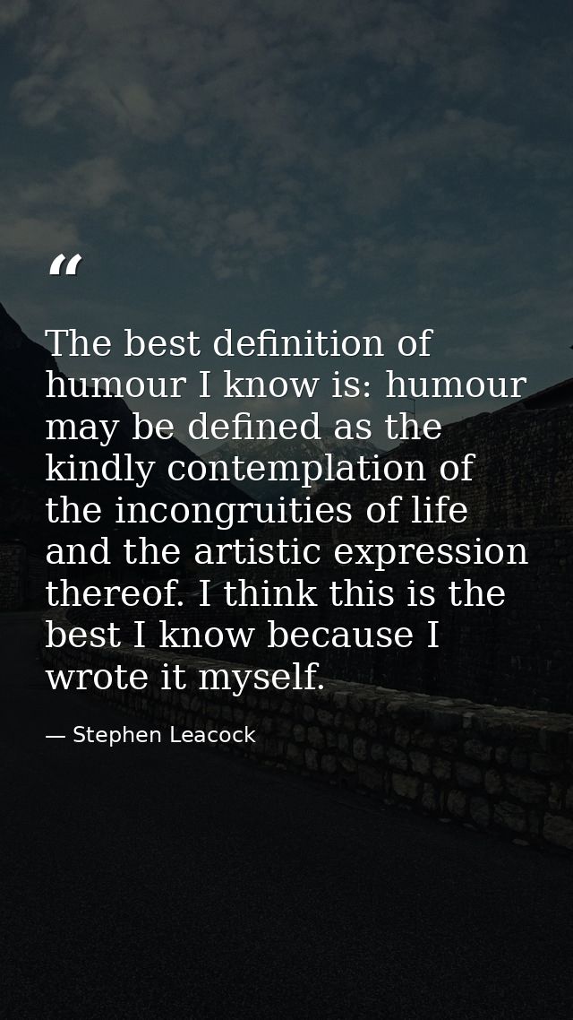 The best definition of humour I know is: humour may be defined as the kindly contemplation of the incongruities of life  — Stephen Leacock