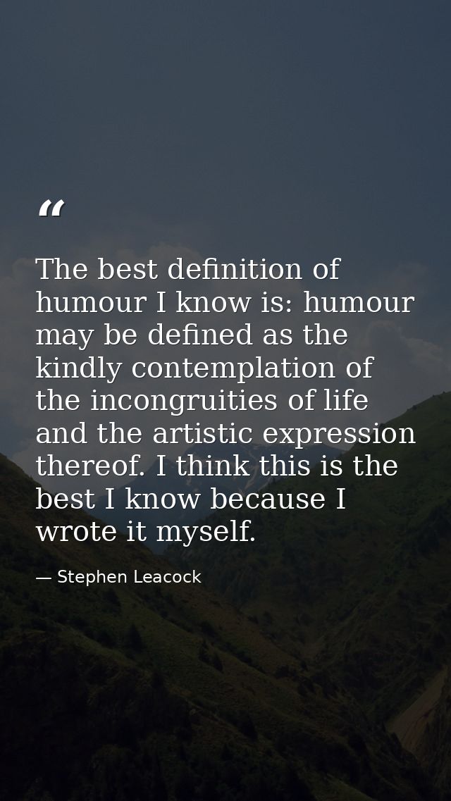 The best definition of humour I know is: humour may be defined as the kindly contemplation of the incongruities of life  — Stephen Leacock