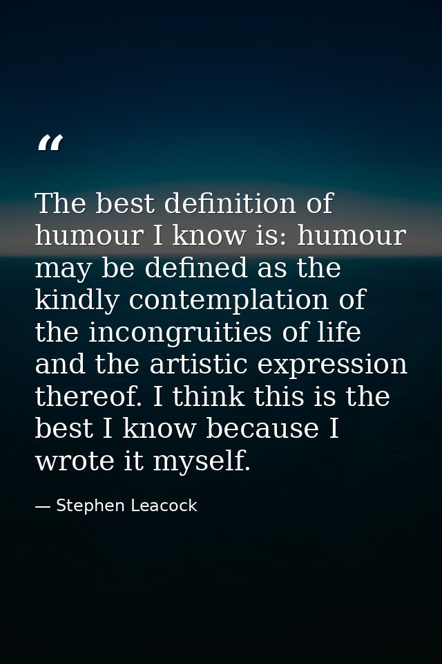 The best definition of humour I know is: humour may be defined as the kindly contemplation of the incongruities of life  — Stephen Leacock