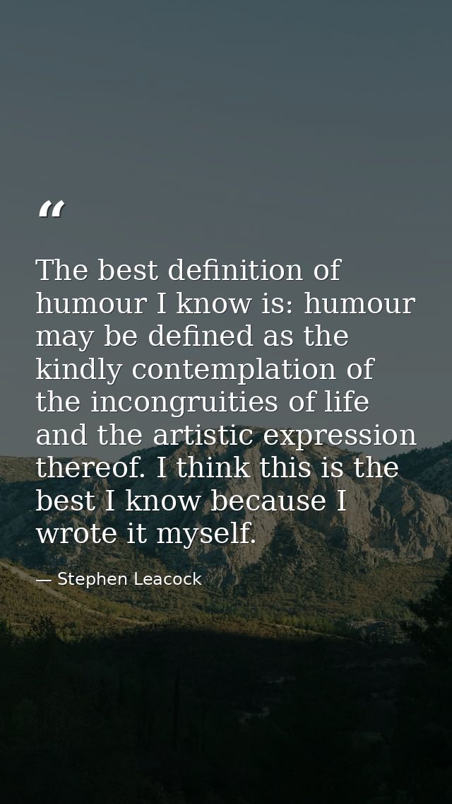 The best definition of humour I know is: humour may be defined as the kindly contemplation of the incongruities of life  — Stephen Leacock