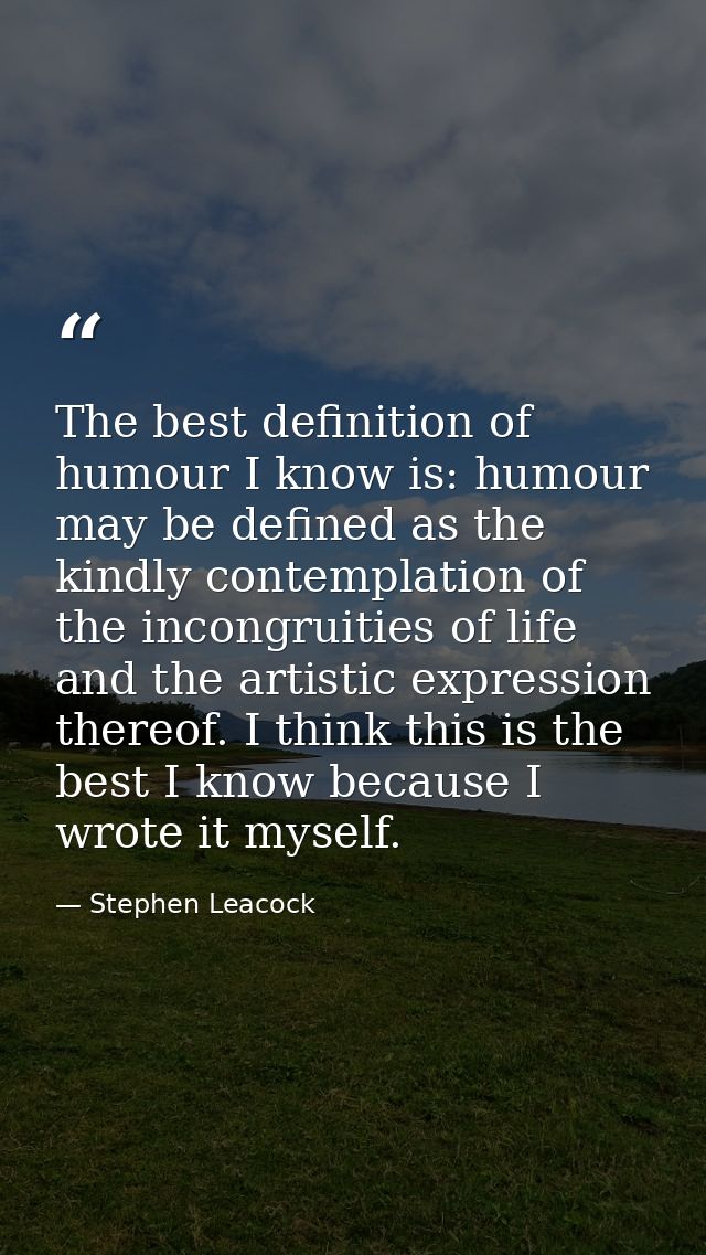 The best definition of humour I know is: humour may be defined as the kindly contemplation of the incongruities of life  — Stephen Leacock