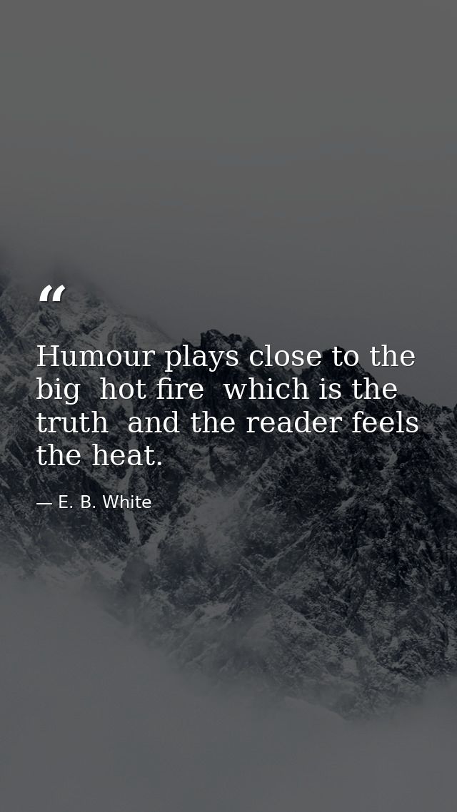 Humour plays close to the big  hot fire  which is the truth  and the reader feels the heat. — E. B. White